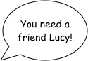 You need a friend Lucy!