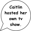 Caitlin hosted her own tv show.